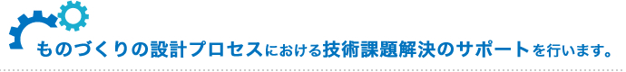 ものづくりの設計プロセスにおける技術課題解決のサポートを行います。
